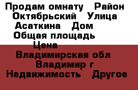 Продам омнату › Район ­ Октябрьский › Улица ­ Асаткина › Дом ­ 32 › Общая площадь ­ 12 › Цена ­ 550 000 - Владимирская обл., Владимир г. Недвижимость » Другое   